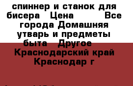 спиннер и станок для бисера › Цена ­ 500 - Все города Домашняя утварь и предметы быта » Другое   . Краснодарский край,Краснодар г.